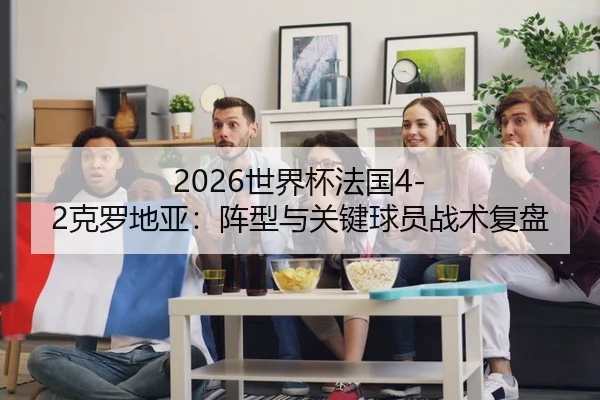 2026世界杯法国4-2克罗地亚：阵型与关键球员战术复盘