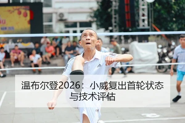温布尔登2026：小威复出首轮状态与技术评估