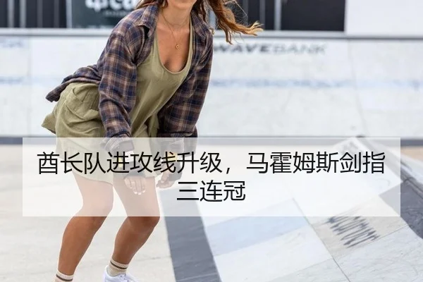 酋长队进攻线升级，马霍姆斯剑指三连冠